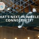 What’s Next in Wireless Connectivity?